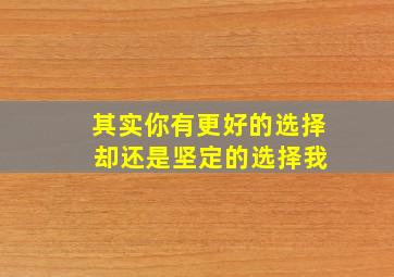 其实你有更好的选择 却还是坚定的选择我